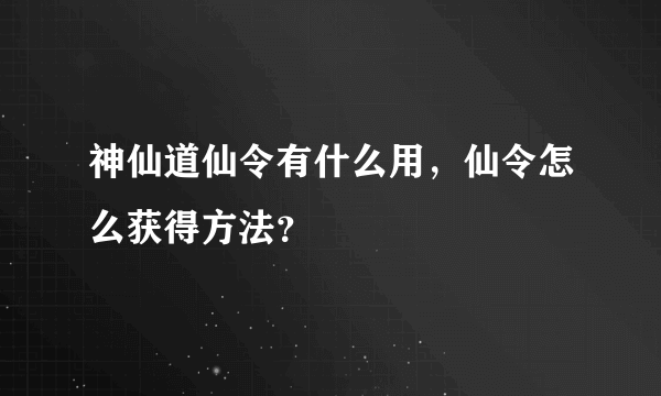 神仙道仙令有什么用，仙令怎么获得方法？