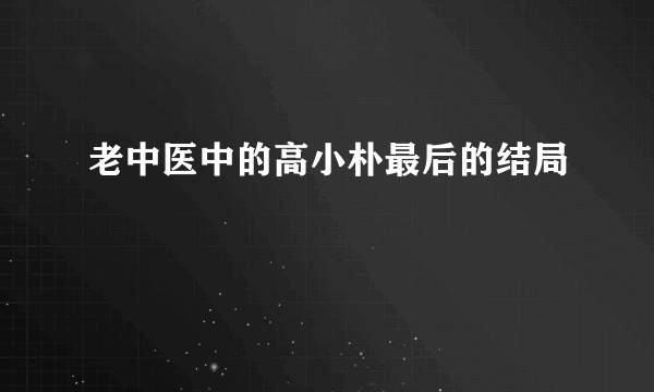 老中医中的高小朴最后的结局