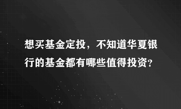 想买基金定投，不知道华夏银行的基金都有哪些值得投资？