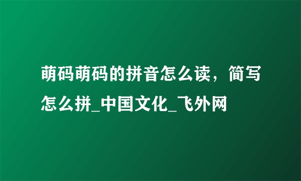 萌码萌码的拼音怎么读，简写怎么拼_中国文化_飞外网