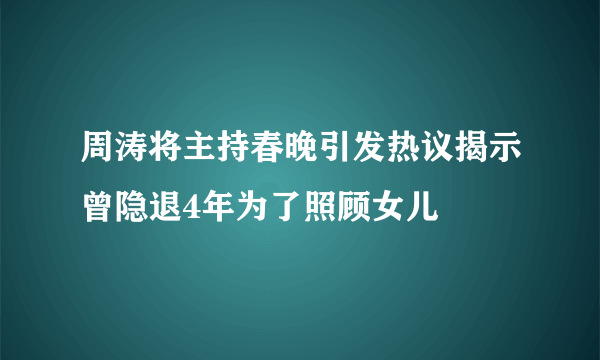 周涛将主持春晚引发热议揭示曾隐退4年为了照顾女儿