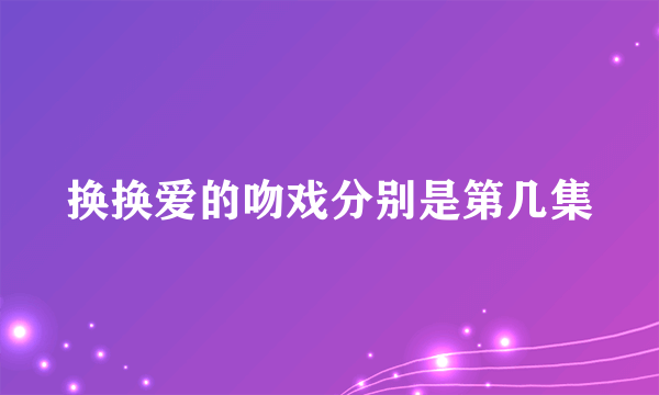 换换爱的吻戏分别是第几集