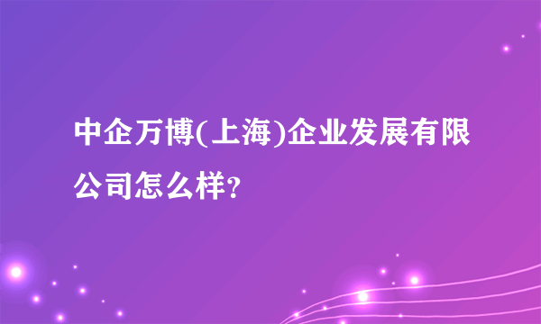 中企万博(上海)企业发展有限公司怎么样？