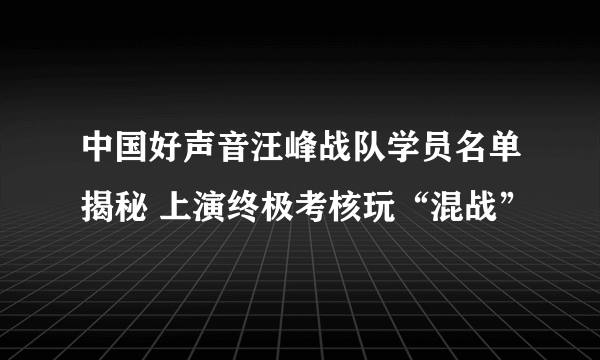 中国好声音汪峰战队学员名单揭秘 上演终极考核玩“混战”