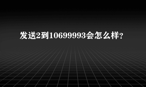 发送2到10699993会怎么样？