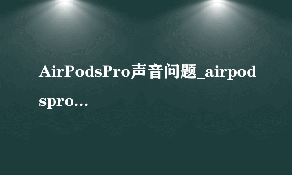 AirPodsPro声音问题_airpodspro哒哒哒异响