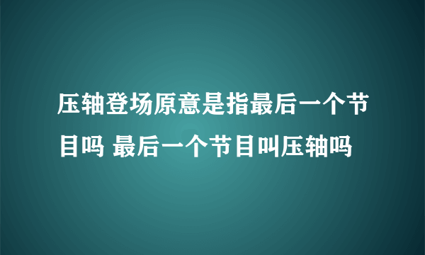 压轴登场原意是指最后一个节目吗 最后一个节目叫压轴吗