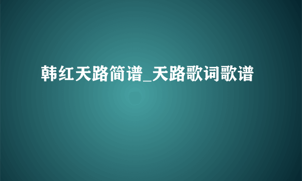 韩红天路简谱_天路歌词歌谱