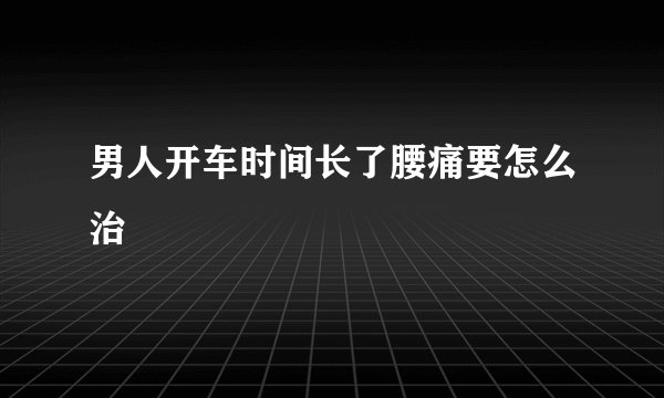 男人开车时间长了腰痛要怎么治