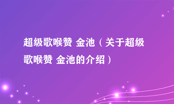 超级歌喉赞 金池（关于超级歌喉赞 金池的介绍）