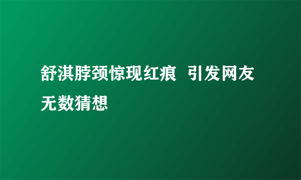 舒淇脖颈惊现红痕  引发网友无数猜想