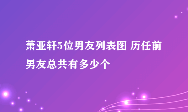 萧亚轩5位男友列表图 历任前男友总共有多少个