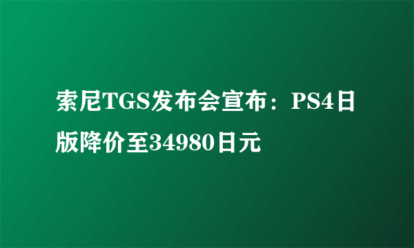 索尼TGS发布会宣布：PS4日版降价至34980日元