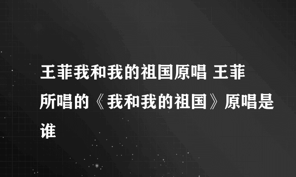 王菲我和我的祖国原唱 王菲所唱的《我和我的祖国》原唱是谁