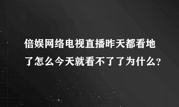 倍娱网络电视直播昨天都看地了怎么今天就看不了了为什么？