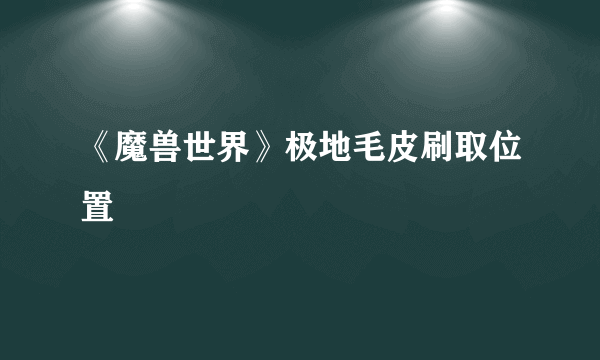 《魔兽世界》极地毛皮刷取位置