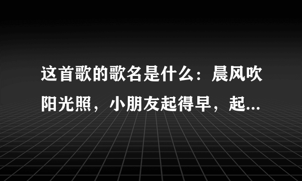 这首歌的歌名是什么：晨风吹阳光照，小朋友起得早，起得早，整整齐齐排好队，大家来做广播操