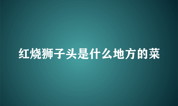 红烧狮子头是什么地方的菜