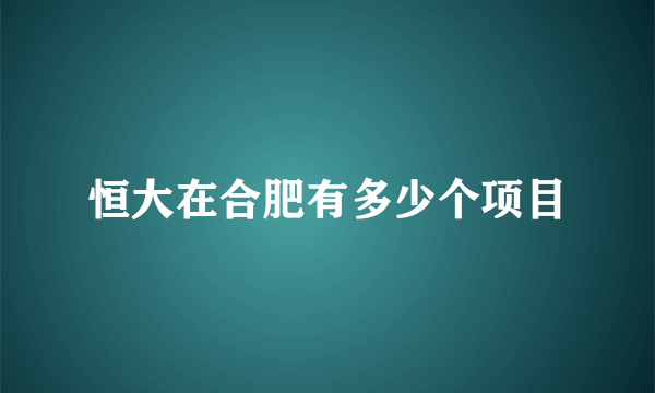 恒大在合肥有多少个项目