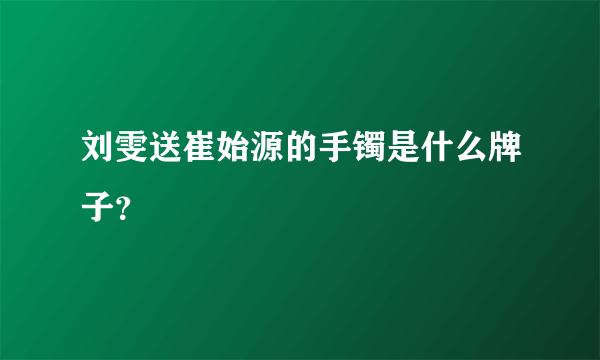 刘雯送崔始源的手镯是什么牌子？