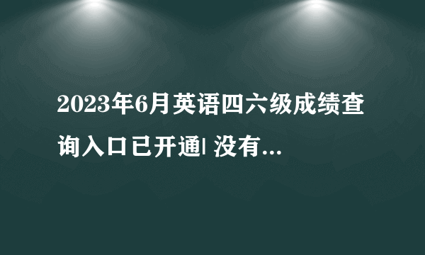 2023年6月英语四六级成绩查询入口已开通| 没有准考证也能查分