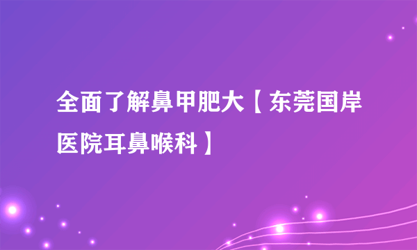 全面了解鼻甲肥大【东莞国岸医院耳鼻喉科】