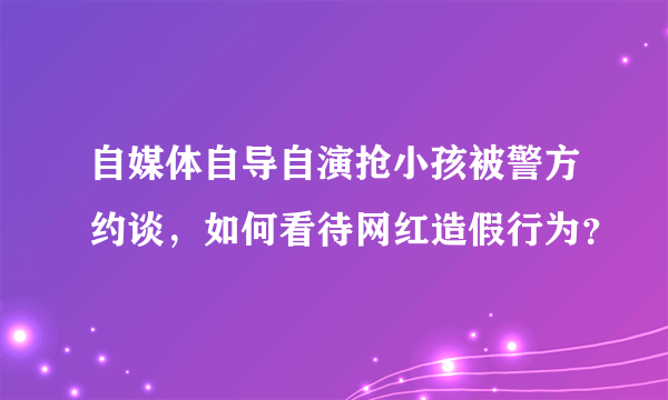 自媒体自导自演抢小孩被警方约谈，如何看待网红造假行为？