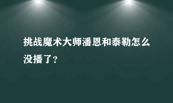 挑战魔术大师潘恩和泰勒怎么没播了？