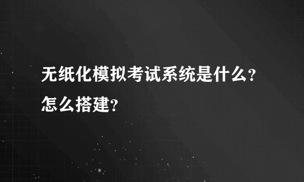 无纸化模拟考试系统是什么？怎么搭建？