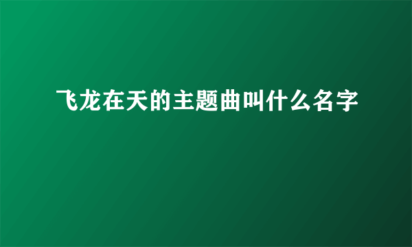 飞龙在天的主题曲叫什么名字