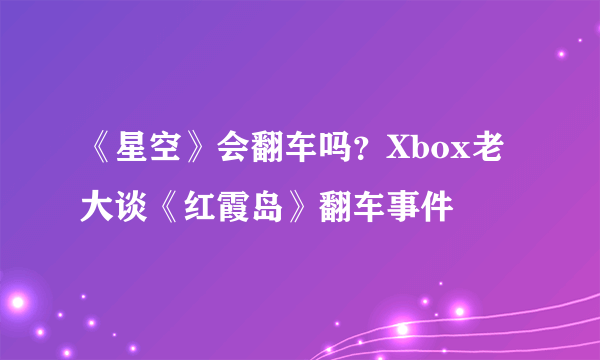 《星空》会翻车吗？Xbox老大谈《红霞岛》翻车事件