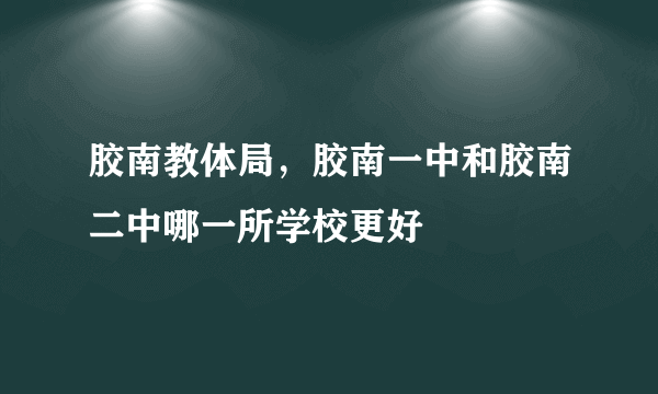 胶南教体局，胶南一中和胶南二中哪一所学校更好