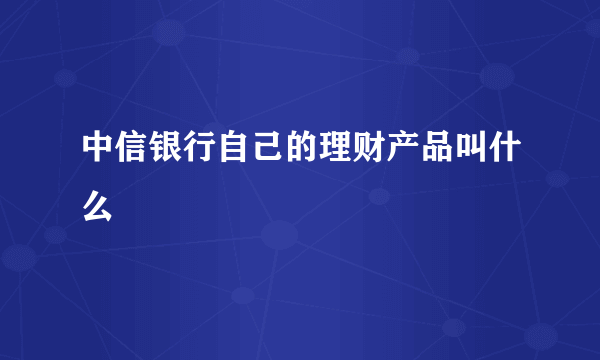 中信银行自己的理财产品叫什么