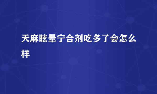 天麻眩晕宁合剂吃多了会怎么样