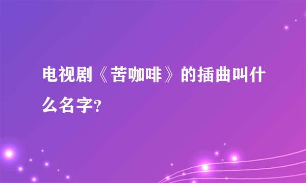 电视剧《苦咖啡》的插曲叫什么名字？