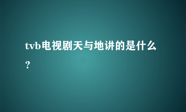 tvb电视剧天与地讲的是什么？