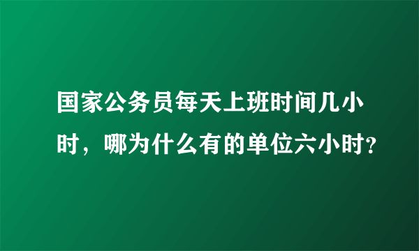 国家公务员每天上班时间几小时，哪为什么有的单位六小时？