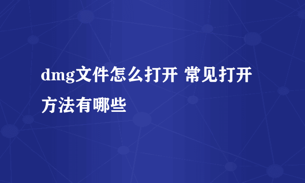 dmg文件怎么打开 常见打开方法有哪些