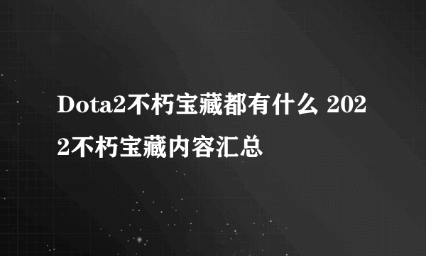 Dota2不朽宝藏都有什么 2022不朽宝藏内容汇总