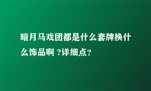 暗月马戏团都是什么套牌换什么饰品啊 ?详细点？