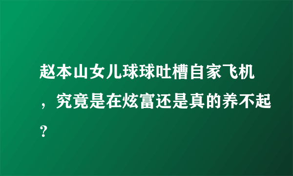 赵本山女儿球球吐槽自家飞机，究竟是在炫富还是真的养不起？