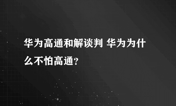 华为高通和解谈判 华为为什么不怕高通？