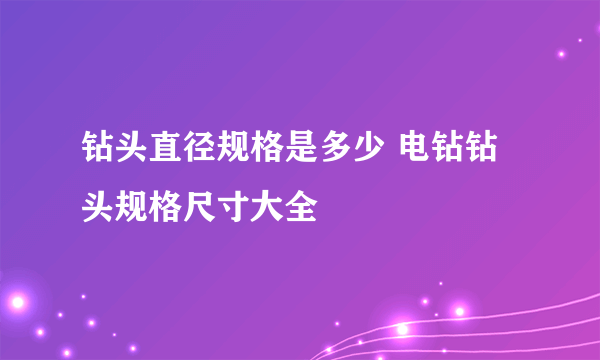 钻头直径规格是多少 电钻钻头规格尺寸大全