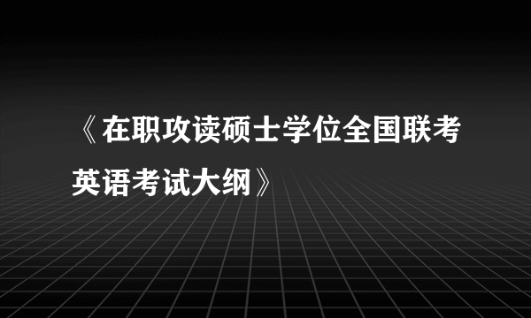 《在职攻读硕士学位全国联考英语考试大纲》