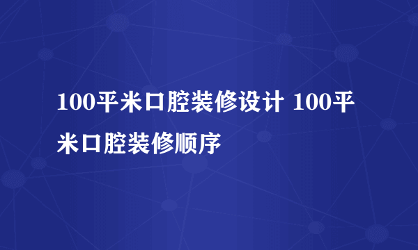 100平米口腔装修设计 100平米口腔装修顺序