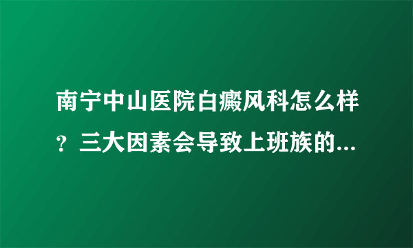 南宁中山医院白癜风科怎么样？三大因素会导致上班族的白癜风产生？