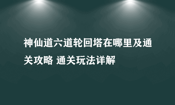 神仙道六道轮回塔在哪里及通关攻略 通关玩法详解