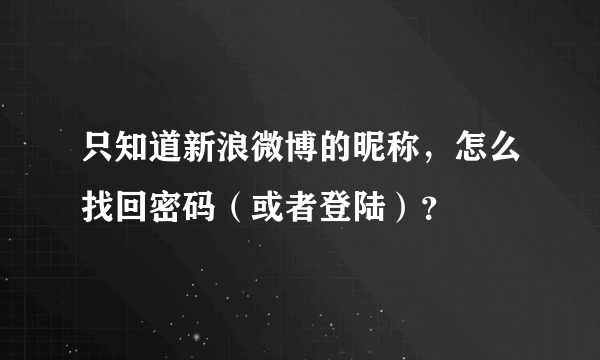 只知道新浪微博的昵称，怎么找回密码（或者登陆）？