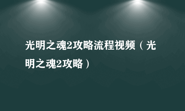 光明之魂2攻略流程视频（光明之魂2攻略）