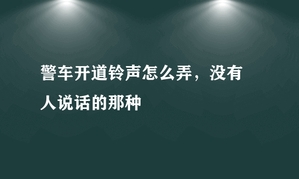 警车开道铃声怎么弄，没有 人说话的那种